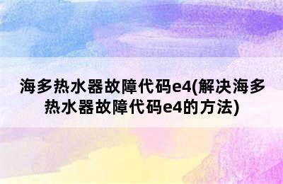 海多热水器故障代码e4(解决海多热水器故障代码e4的方法)