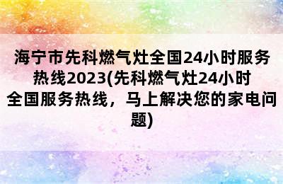 海宁市先科燃气灶全国24小时服务热线2023(先科燃气灶24小时全国服务热线，马上解决您的家电问题)