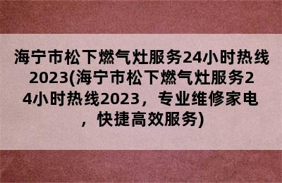 海宁市松下燃气灶服务24小时热线2023(海宁市松下燃气灶服务24小时热线2023，专业维修家电，快捷高效服务)