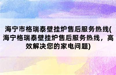 海宁市格瑞泰壁挂炉售后服务热线(海宁格瑞泰壁挂炉售后服务热线，高效解决您的家电问题)