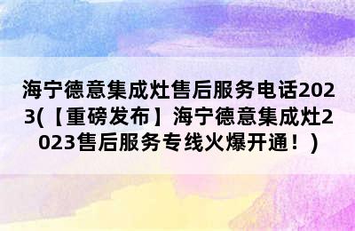 海宁德意集成灶售后服务电话2023(【重磅发布】海宁德意集成灶2023售后服务专线火爆开通！)