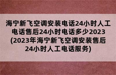 海宁新飞空调安装电话24小时人工电话售后24小时电话多少2023(2023年海宁新飞空调安装售后24小时人工电话服务)