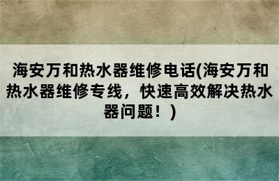 海安万和热水器维修电话(海安万和热水器维修专线，快速高效解决热水器问题！)