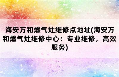 海安万和燃气灶维修点地址(海安万和燃气灶维修中心：专业维修，高效服务)