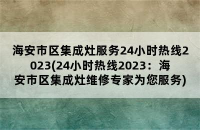 海安市区集成灶服务24小时热线2023(24小时热线2023：海安市区集成灶维修专家为您服务)