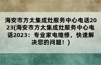 海安市方太集成灶服务中心电话2023(海安市方太集成灶服务中心电话2023：专业家电维修，快速解决您的问题！)