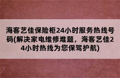 海客艺佳保险柜24小时服务热线号码(解决家电维修难题，海客艺佳24小时热线为您保驾护航)