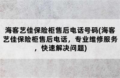 海客艺佳保险柜售后电话号码(海客艺佳保险柜售后电话，专业维修服务，快速解决问题)