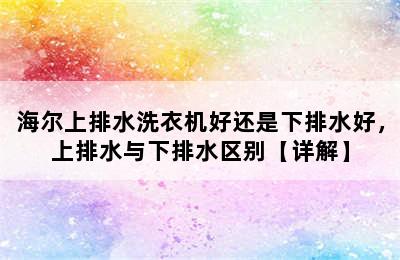 海尔上排水洗衣机好还是下排水好，上排水与下排水区别【详解】