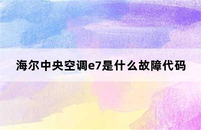 海尔中央空调e7是什么故障代码