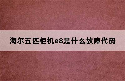 海尔五匹柜机e8是什么故障代码