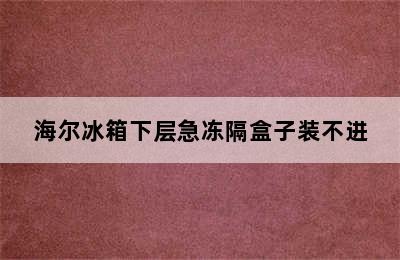 海尔冰箱下层急冻隔盒子装不进