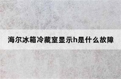 海尔冰箱冷藏室显示h是什么故障