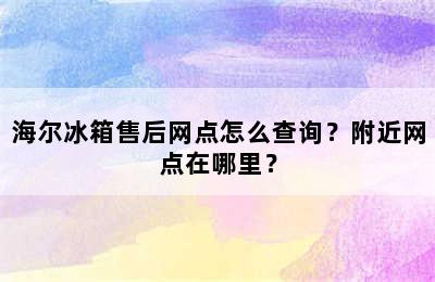 海尔冰箱售后网点怎么查询？附近网点在哪里？