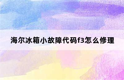 海尔冰箱小故障代码f3怎么修理