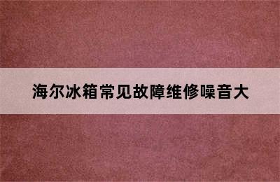 海尔冰箱常见故障维修噪音大