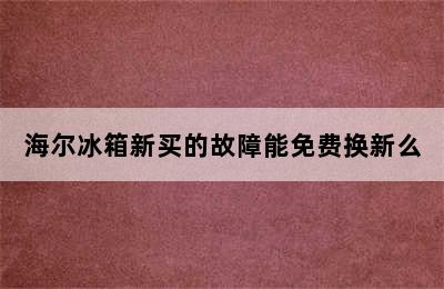 海尔冰箱新买的故障能免费换新么