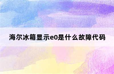 海尔冰箱显示e0是什么故障代码