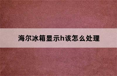 海尔冰箱显示h该怎么处理