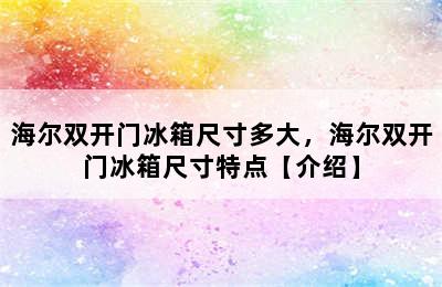 海尔双开门冰箱尺寸多大，海尔双开门冰箱尺寸特点【介绍】