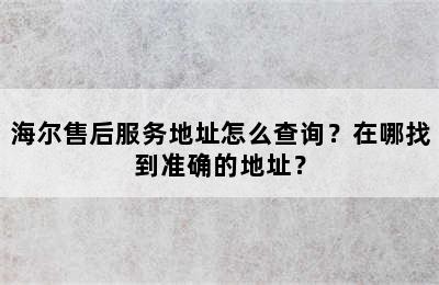 海尔售后服务地址怎么查询？在哪找到准确的地址？