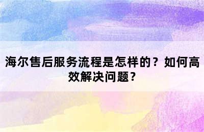 海尔售后服务流程是怎样的？如何高效解决问题？