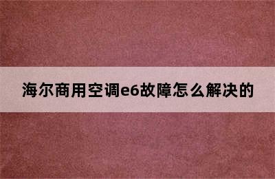 海尔商用空调e6故障怎么解决的