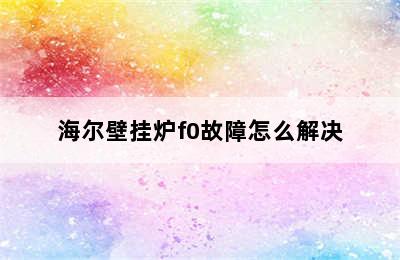 海尔壁挂炉f0故障怎么解决