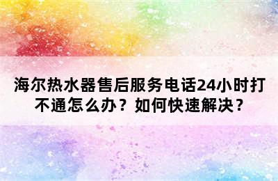 海尔热水器售后服务电话24小时打不通怎么办？如何快速解决？