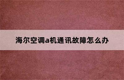 海尔空调a机通讯故障怎么办