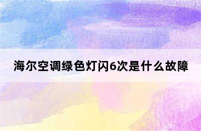 海尔空调绿色灯闪6次是什么故障