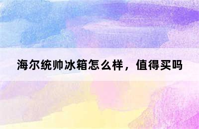 海尔统帅冰箱怎么样，值得买吗