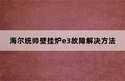 海尔统帅壁挂炉e3故障解决方法