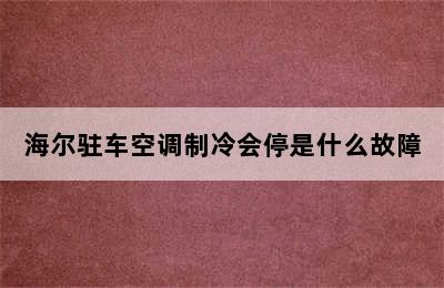 海尔驻车空调制冷会停是什么故障