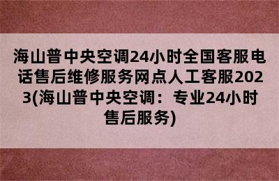 海山普中央空调24小时全国客服电话售后维修服务网点人工客服2023(海山普中央空调：专业24小时售后服务)