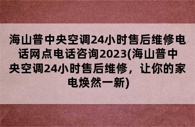 海山普中央空调24小时售后维修电话网点电话咨询2023(海山普中央空调24小时售后维修，让你的家电焕然一新)