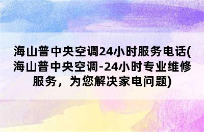 海山普中央空调24小时服务电话(海山普中央空调-24小时专业维修服务，为您解决家电问题)