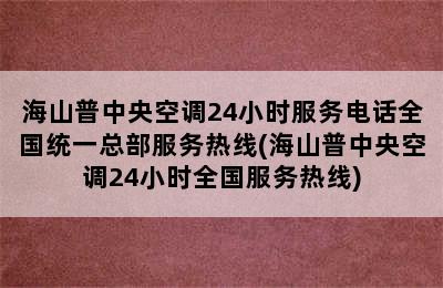 海山普中央空调24小时服务电话全国统一总部服务热线(海山普中央空调24小时全国服务热线)