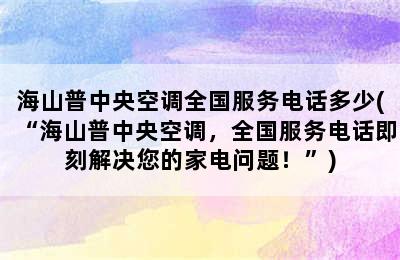 海山普中央空调全国服务电话多少(“海山普中央空调，全国服务电话即刻解决您的家电问题！”)