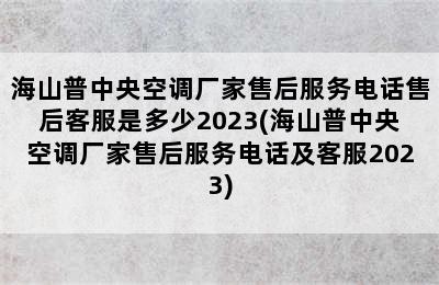 海山普中央空调厂家售后服务电话售后客服是多少2023(海山普中央空调厂家售后服务电话及客服2023)