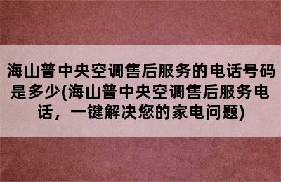 海山普中央空调售后服务的电话号码是多少(海山普中央空调售后服务电话，一键解决您的家电问题)