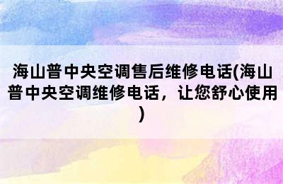 海山普中央空调售后维修电话(海山普中央空调维修电话，让您舒心使用)