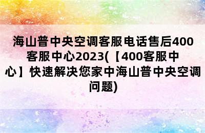 海山普中央空调客服电话售后400客服中心2023(【400客服中心】快速解决您家中海山普中央空调问题)