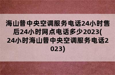 海山普中央空调服务电话24小时售后24小时网点电话多少2023(24小时海山普中央空调服务电话2023)