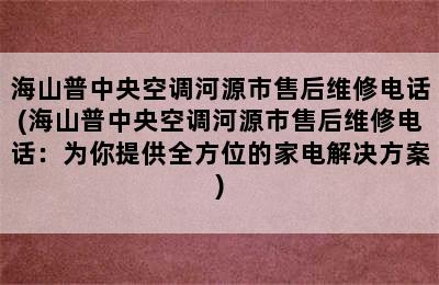 海山普中央空调河源市售后维修电话(海山普中央空调河源市售后维修电话：为你提供全方位的家电解决方案)