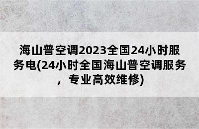 海山普空调2023全国24小时服务电(24小时全国海山普空调服务，专业高效维修)