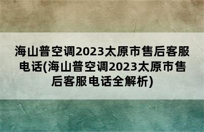 海山普空调2023太原市售后客服电话(海山普空调2023太原市售后客服电话全解析)