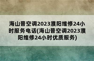 海山普空调2023濮阳维修24小时服务电话(海山普空调2023濮阳维修24小时优质服务)