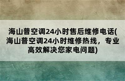 海山普空调24小时售后维修电话(海山普空调24小时维修热线，专业高效解决您家电问题)