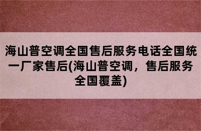 海山普空调全国售后服务电话全国统一厂家售后(海山普空调，售后服务全国覆盖)